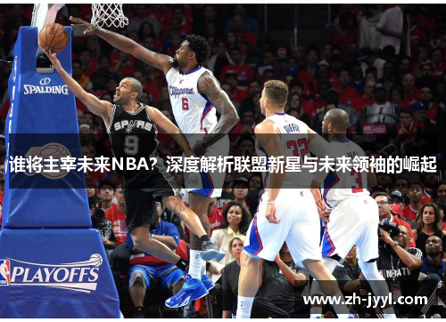 谁将主宰未来NBA？深度解析联盟新星与未来领袖的崛起