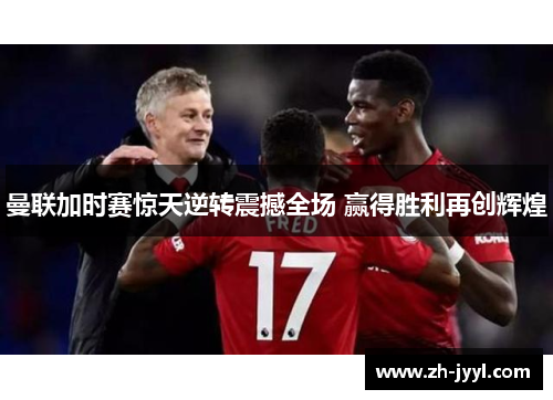 曼联加时赛惊天逆转震撼全场 赢得胜利再创辉煌