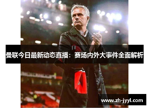 曼联今日最新动态直播：赛场内外大事件全面解析
