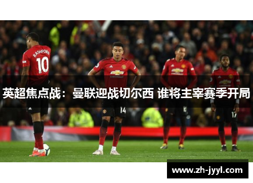 英超焦点战：曼联迎战切尔西 谁将主宰赛季开局