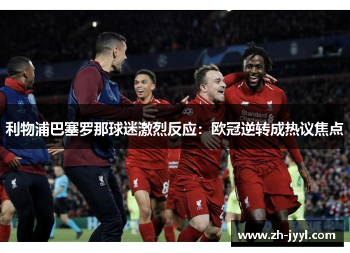 利物浦巴塞罗那球迷激烈反应：欧冠逆转成热议焦点