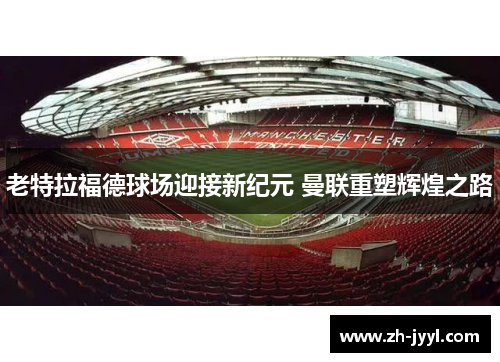 老特拉福德球场迎接新纪元 曼联重塑辉煌之路