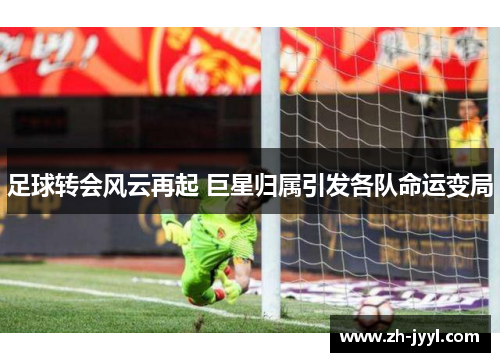 足球转会风云再起 巨星归属引发各队命运变局